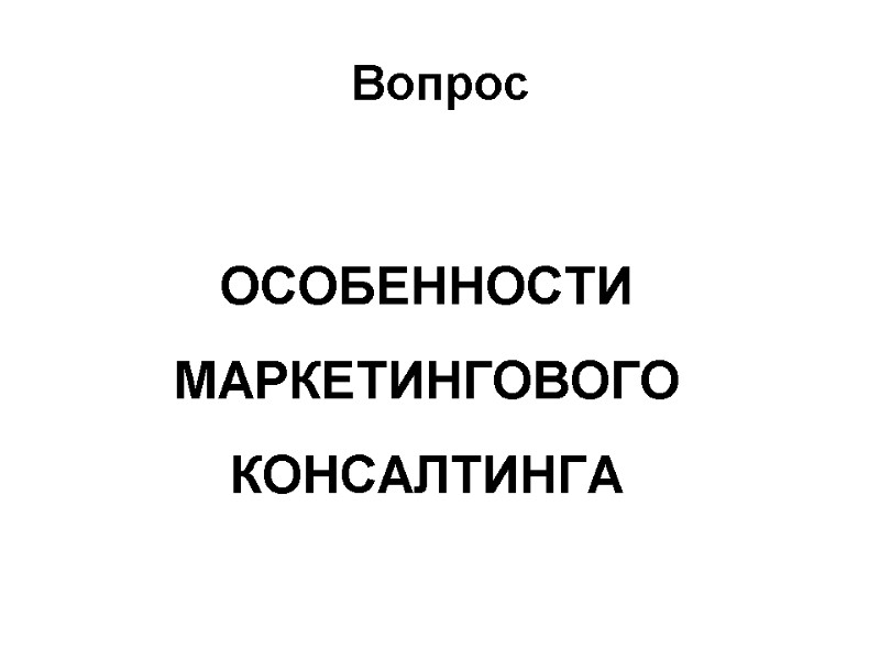 Вопрос   ОСОБЕННОСТИ  МАРКЕТИНГОВОГО  КОНСАЛТИНГА